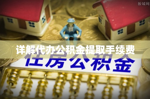 抚州详解代办公积金提取手续费