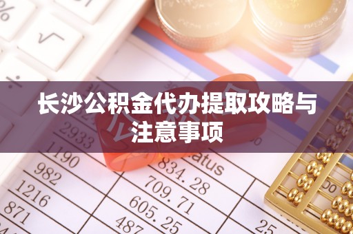 抚州长沙公积金代办提取攻略与注意事项