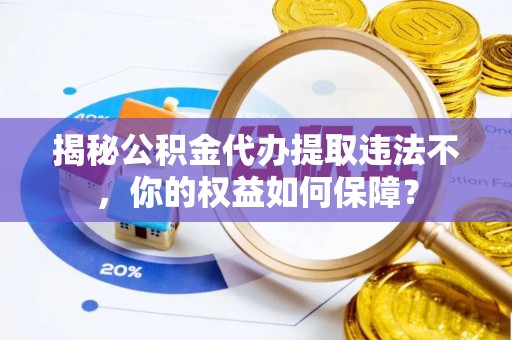 抚州揭秘公积金代办提取违法不，你的权益如何保障？